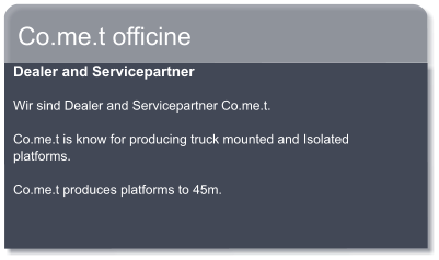 Co.me.t officine Dealer and Servicepartner  Wir sind Dealer and Servicepartner Co.me.t.  Co.me.t is know for producing truck mounted and Isolated platforms.  Co.me.t produces platforms to 45m.