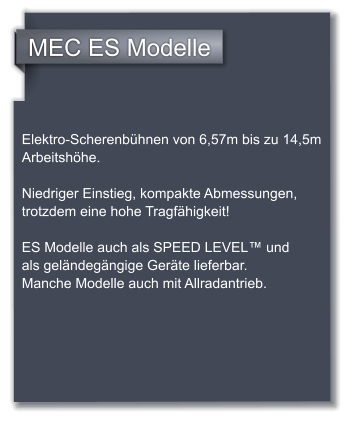 MEC ES Modelle  Elektro-Scherenbhnen von 6,57m bis zu 14,5m Arbeitshhe.   Niedriger Einstieg, kompakte Abmessungen, trotzdem eine hohe Tragfhigkeit!   ES Modelle auch als SPEED LEVEL und  als gelndegngige Gerte lieferbar. Manche Modelle auch mit Allradantrieb.